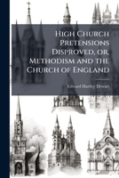 High church pretensions disproved, or, Methodism and the Church of England 1175567809 Book Cover