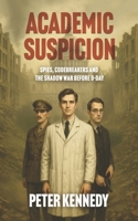 ACADEMIC SUSPICION: Spies, Codebreakers and the Shadow War Before D-Day B0FTF9L657 Book Cover