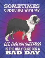 Sometimes Cuddling With My Old English Sheepdog Is The Only Cure For A Bad Day: Composition Notebook for Dog and Puppy Lovers 1082308935 Book Cover