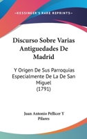 Discurso Sobre Varias Antiguedades De Madrid: Y Origen De Sus Parroquias Especialmente De La De San Miguel (1791) 1104049759 Book Cover