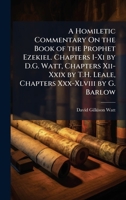A Homiletic Commentary On the Book of the Prophet Ezekiel. Chapters I-Xi by D.G. Watt, Chapters Xii-Xxix by T.H. Leale, Chapters Xxx-Xlviii by G. Barl 1023887959 Book Cover