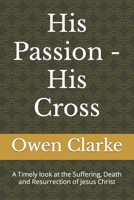 His Passion - His Cross: A Timely look at the Suffering, Death and Resurrection of Jesus Christ B0BRDCPHMK Book Cover