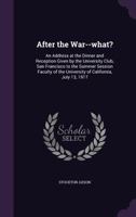 After the War--What?: An Address at the Dinner and Reception Given by the University Club, San Francisco to the Summer Session Faculty of the University of California, July 13, 1917 1014948274 Book Cover