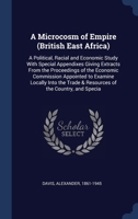 A Microcosm of Empire (British East Africa): A Political, Racial and Economic Study; With Special Appendixes Giving Extracts from the Proceedings of the Economic Commission Appointed to Examine Locall 137701620X Book Cover
