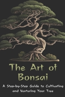 The Art of Bonsai: A Step-by-Step Guide to Cultivating and Nurturing Your Tree B0BXN42229 Book Cover