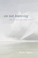 On Not Knowing: How to Love and Other Essays 022675135X Book Cover