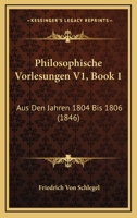 Philosophische Vorlesungen V1, Book 1: Aus Den Jahren 1804 Bis 1806 (1846) 1160227314 Book Cover