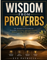 Wisdom from Proverbs: The Wisdom of Proverbs for Everyday Decisions, Spiritual Growth, Biblical Living, Godly Character, and Practical Faith B0HBXTLDP7 Book Cover