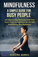 Mindfulness: A Simple Guide for Busy People on How to Stop Worrying, Find Inner Peace and Live a Stress Free Life with Mindfulness and Meditation 1540352781 Book Cover