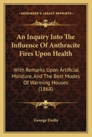 An Inquiry Into the Influence Upon Health of Anthracite Coal, When Used as Fuel for Warming Dwelling-Houses: With Some Remarks Upon Special Evaporati 1437478077 Book Cover