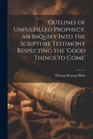 Outlines of Unfulfilled Prophecy, an Inquiry Into the Scripture Testimony Respecting the 'good Things to Come' 1021213012 Book Cover