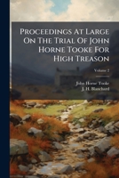 The Trial of John Horne Tooke, for High Treason: At the Sessions House in the Old Bailey, on Monday the Seventeenth ... [Through] Saturday the Twenty-Second of November, 1794, Volume 2 1247541150 Book Cover