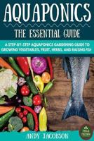 Aquaponics: The Essential Aquaponics Guide: A Step-By-Step Aquaponics Gardening Guide to Growing Vegetables, Fruit, Herbs, and Raising Fish 1530406617 Book Cover