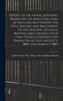 Report of the Naval Advisory Board On the Mild Steel Used in the Construction of the Hull, Boilers, and Machinery of the Dolphin, Atlanta, Boston, and ... the Acts of August 5, 1882, and March 3, 1883 1019099062 Book Cover