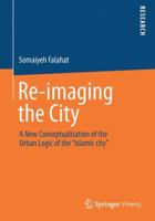Re-Imaging the City: A New Conceptualisation of the Urban Logic of the "Islamic City" 3658045957 Book Cover