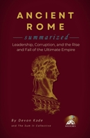 ANCIENT ROME Summarized: Leadership, Corruption, and the Rise and Fall of the Ultimate Empire (History Summit Collection) B0GN97QGGB Book Cover