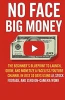 NO FACE BIG MONEY: THE BEGINNER'S BLUEPRINT TO LAUNCH, GROW, AND MONETIZE A FACELESS YOUTUBE CHANNEL IN JUST 30 DAYS USING AI, STOCK FOOTAGE, AND ZERO ON-CAMERA WORK B0FNW5PW3Z Book Cover