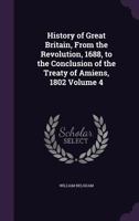 History of Great Britain, from the Revolution, 1688, to the Conclusion of the Treaty of Amiens, 1802 Volume 4 1355999421 Book Cover