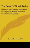 The Book Of North Wales: Scenery, Antiquities, Highways And Byways, Lakes, Streams, And Railways 1437110746 Book Cover