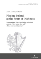 Placing Poland at the Heart of Irishness: Irish Political Elites in Relation to Poland and the Poles in the First Half of the Nineteenth Century 3631818173 Book Cover