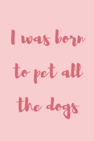 I was born to pet all the dogs: novelty notebook for dog lovers 6"x9" 1671502574 Book Cover