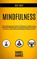 Self Help: Mindfulness: Stress Management Guide for Beginners to Beat Anxiety and Attain Enlightenment, Peace and Happiness Through Conscious, Aware Mind and Meditation Yoga Exercises 198968226X Book Cover