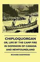Chiploquorgan - Or, Life By The Camp Fire In Dominion Of Canada And Newfoundland 1445504928 Book Cover