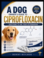 A DOG OWNER'S GUIDE TO CIPROFLOXACIN B0H7PYTGF3 Book Cover