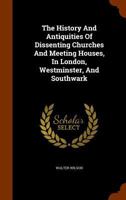 The History And Antiquities Of Dissenting Churches And Meeting Houses, In London, Westminster, And Southwark: Including The Lives Of Their Ministers, From The Rise Of Nonconformity To The Present Time 1146803915 Book Cover