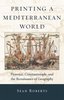 Printing a Mediterranean World: Florence, Constantinople, and the Renaissance of Geography 0674066480 Book Cover