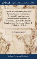 Physico-mechanical Experiments on Various Subjects. Containing an Account of Several Surprizing Phænomena Touching Light and Electricity, ... To Which ... ... The Second Edition. By F. Hauksbee, F.R.S 137936485X Book Cover