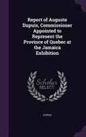 Report of Auguste Dupuis, Commissioner Appointed to Represent the Province of Quebec at the Jamaica Exhibition 1175549622 Book Cover