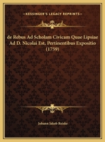 de Rebus Ad Scholam Civicam Quae Lipsiae Ad D. Nicolai Est, Pertinentibus Expositio (1759) 1274663598 Book Cover