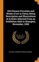 Old Chinese Porcelain and Works of art in China; Being Description and Illustrations of Articles Selected From an Exhibition Held in Shanghai, November, 1908 1279207450 Book Cover