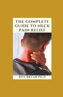 The Complete Guide To Neck Pain Relief: Posture Solution To Rebuilding Your Body, Preventing Injuries, Healing Painful Joints And Managing Joint Pain For An Active Life B09TF225FV Book Cover