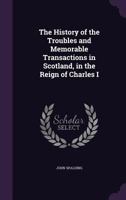 The History of the Troubles and Memorable Transactions in Scotland, in the Reign of Charles I. 1146584415 Book Cover