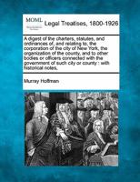 A digest of the charters, statutes, and ordinances of, and relating to, the corporation of the city of New York, the organization of the county, and ... such city or county: with historical notes, 1240081995 Book Cover