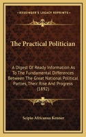 The Practical Politician: A Digest of Ready Information as to the Fundamental Differences Between the Great National Political Parties, Their Rise and Progress 1165182181 Book Cover