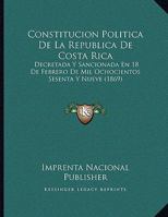 Constitucion Politica De La Republica De Costa Rica: Decretada Y Sancionada En 18 De Febrero De Mil Ochocientos Sesenta Y Nueve (1869) 1162432489 Book Cover