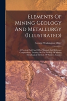 Elements Of Mining Geology And Metallurgy (illustrated): A Practical Field And Office Manual, And Reference Compendium, Treating On The Geology Of Mining Metallurgical Methods Of Western America B0BMHMHVPN Book Cover