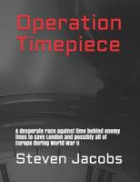 Operation Timepiece : A Desperate Race Against Time Behind Enemy Lines to Save London and Possibly All of Europe During World War II 1980451184 Book Cover