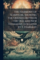 The Harmony of Scripture, Showing the Oneness Between the Old and New Testament, Collated by T. Fearnley 1147380864 Book Cover