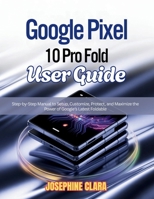 Google Pixel 10 Pro Fold User Guide: Step-by-Step Manual to Setup, Customize, Protect, and Maximize the Power of Google’s Latest Foldable B0FR3R6F3H Book Cover