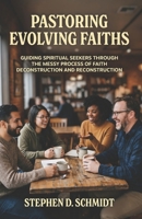 Pastoring Evolving Faiths: Guiding Spiritual Seekers in the Messy Process of Faith Deconstruction and Reconstruction B0GZFKZ5LW Book Cover