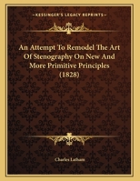 An Attempt To Remodel The Art Of Stenography On New And More Primitive Principles 1162067578 Book Cover