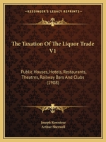 The Taxation Of The Liquor Trade V1: Public Houses, Hotels, Restaurants, Theatres, Railway Bars And Clubs 1165165902 Book Cover