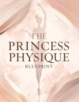 The Princess Physique Blueprint: Transform Your Body, Posture & Lifestyle: Sculpt Soft Curves, Radiant Skin & Effortless Elegance for a Regal, Confident You B0GC9NTKTH Book Cover
