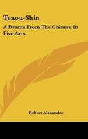Teaou-Shin: A Drama from the Chinese in Five Acts 1163076856 Book Cover