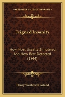 Feigned Insanity, How Most Usually Simulated, And How Best Detected: An Essay To Which Was Awarded The Gold Medal In The Class Of Medical Jurisprudence In The University Of Edinburgh, July, 1844 1246252996 Book Cover