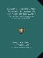 Coaling, Docking, And Repairing Facilities Of The Ports Of The World: With Analyses Of Different Kinds Of Coal 1436808952 Book Cover